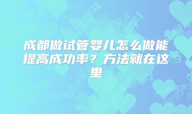 成都做试管婴儿怎么做能提高成功率?方法就在这里