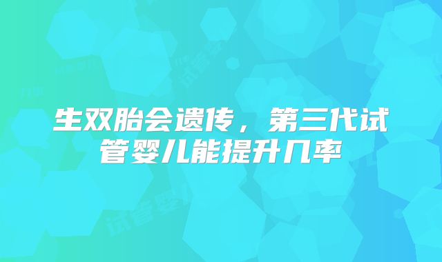 生双胎会遗传，第三代试管婴儿能提升几率