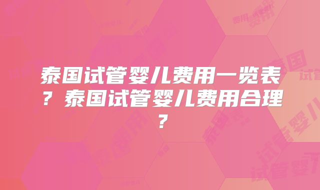 泰国试管婴儿费用一览表？泰国试管婴儿费用合理？