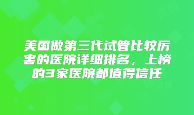 美国做第三代试管比较厉害的医院详细排名,上榜的3家医院都值得信任