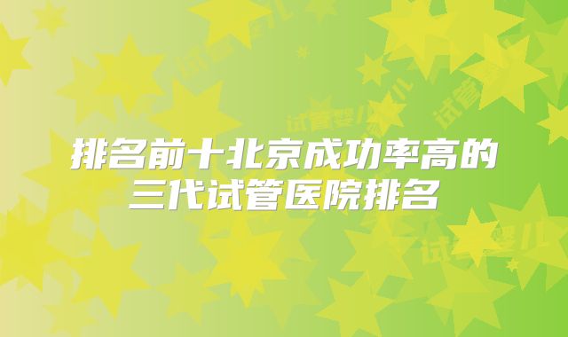 排名前十北京成功率高的三代试管医院排名