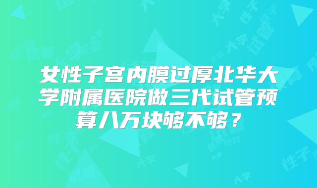 女性子宫内膜过厚北华大学附属医院做三代试管预算八万块够不够?