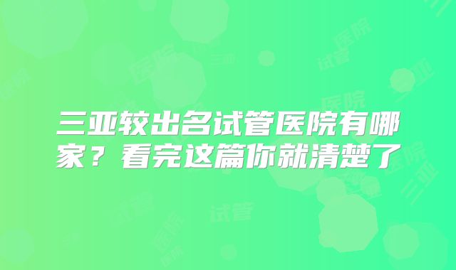 三亚较出名试管医院有哪家？看完这篇你就清楚了