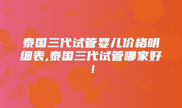 泰国三代试管婴儿价格明细表,泰国三代试管哪家好!