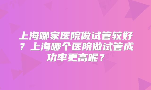 上海哪家医院做试管较好？上海哪个医院做试管成功率更高呢？