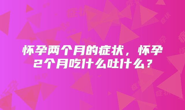 怀孕两个月的症状，怀孕2个月吃什么吐什么？