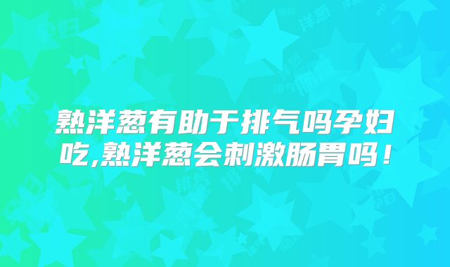 熟洋葱有助于排气吗孕妇吃,熟洋葱会刺激肠胃吗！