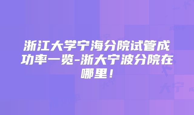 浙江大学宁海分院试管成功率一览-浙大宁波分院在哪里!