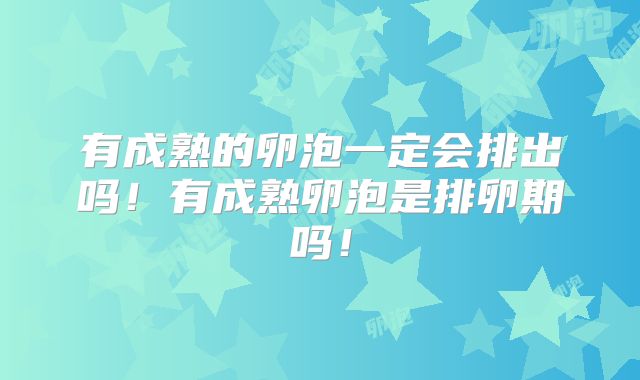 有成熟的卵泡一定会排出吗!有成熟卵泡是排卵期吗!