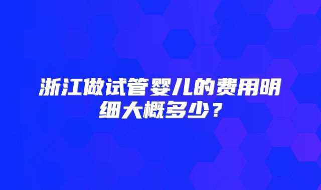 浙江做试管婴儿的费用明细大概多少?