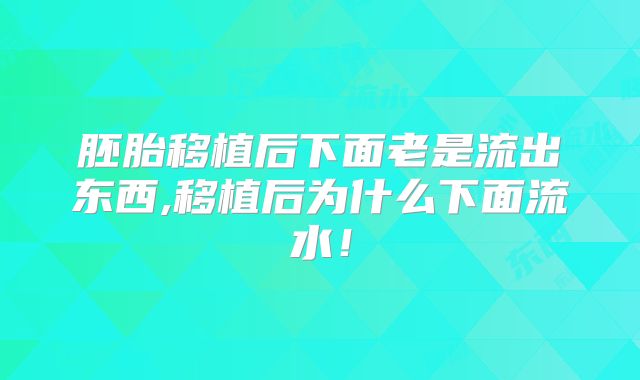 胚胎移植后下面老是流出东西,移植后为什么下面流水！