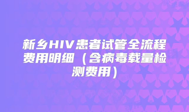 新乡HIV患者试管全流程费用明细（含病毒载量检测费用）