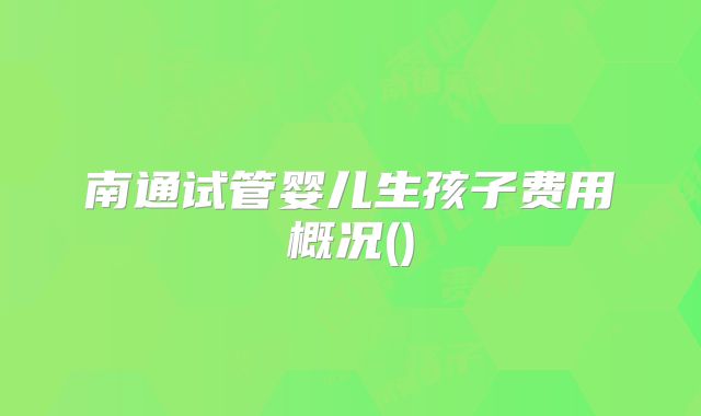 南通试管婴儿生孩子费用概况()