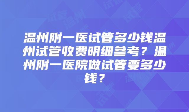 温州附一医试管多少钱温州试管收费明细参考？温州附一医院做试管要多少钱？