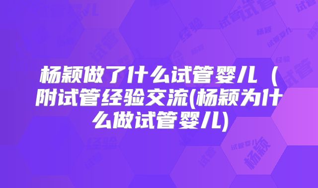 杨颖做了什么试管婴儿（附试管经验交流(杨颖为什么做试管婴儿)