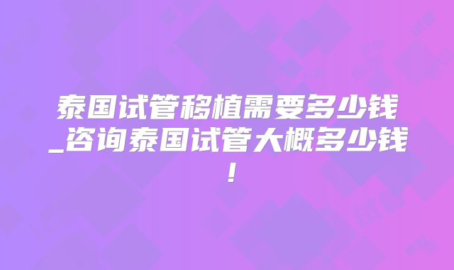 泰国试管移植需要多少钱_咨询泰国试管大概多少钱!