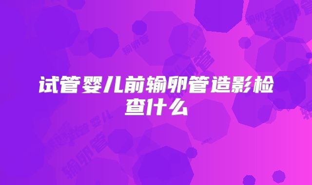 试管婴儿前输卵管造影检查什么