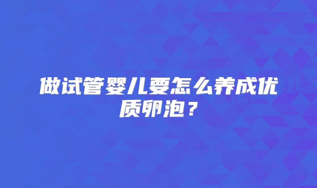 做试管婴儿要怎么养成优质卵泡？