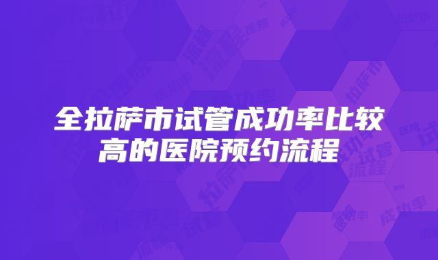 全拉萨市试管成功率比较高的医院预约流程