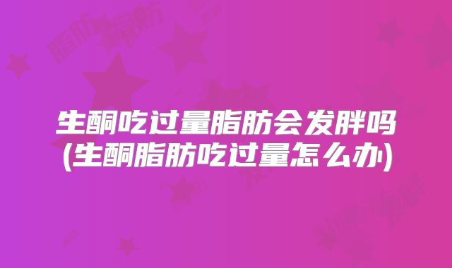 生酮吃过量脂肪会发胖吗(生酮脂肪吃过量怎么办)