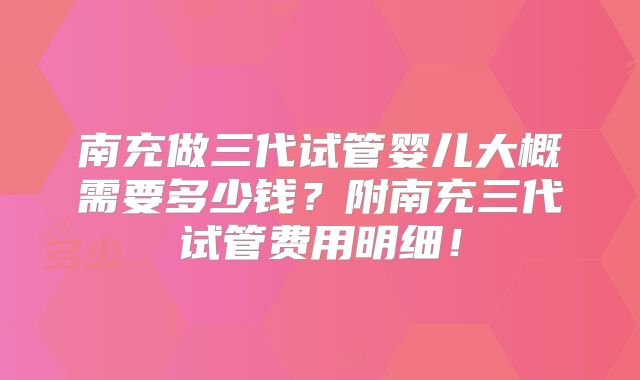 南充做三代试管婴儿大概需要多少钱？附南充三代试管费用明细！