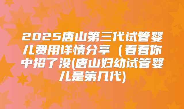 2025唐山第三代试管婴儿费用详情分享(看看你中招了没(唐山妇幼试管婴儿是第几代)