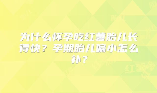 为什么怀孕吃红薯胎儿长得快？孕期胎儿偏小怎么补？