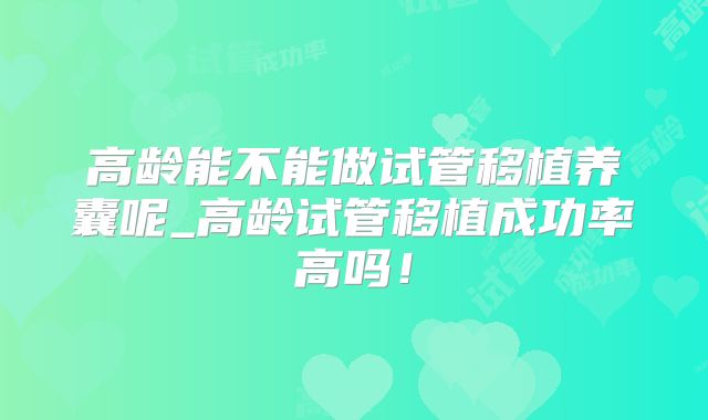 高龄能不能做试管移植养囊呢_高龄试管移植成功率高吗！