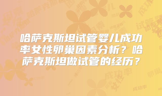 哈萨克斯坦试管婴儿成功率女性卵巢因素分析？哈萨克斯坦做试管的经历？