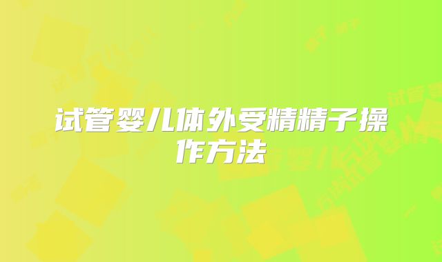试管婴儿体外受精精子操作方法