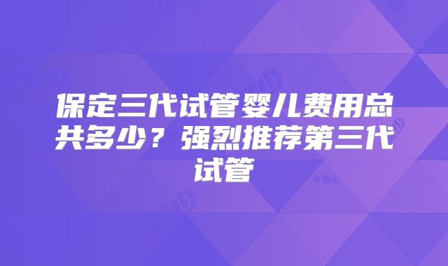 保定三代试管婴儿费用总共多少?强烈推荐第三代试管