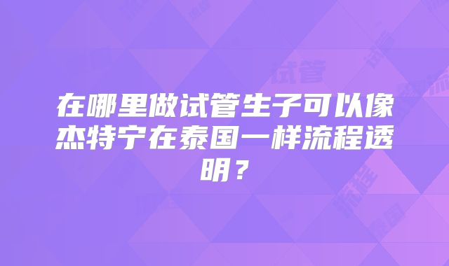 在哪里做试管生子可以像杰特宁在泰国一样流程透明？