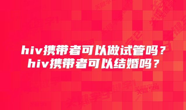 hiv携带者可以做试管吗？hiv携带者可以结婚吗？