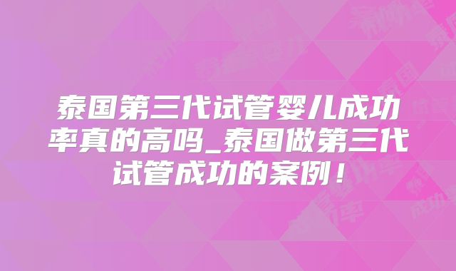 泰国第三代试管婴儿成功率真的高吗_泰国做第三代试管成功的案例!