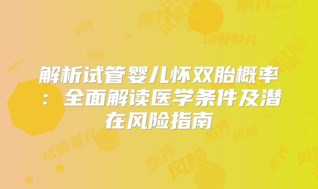 解析试管婴儿怀双胎概率：全面解读医学条件及潜在风险指南