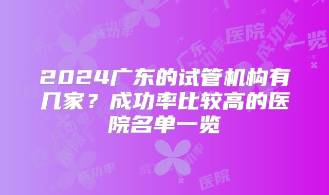 2024广东的试管机构有几家？成功率比较高的医院名单一览