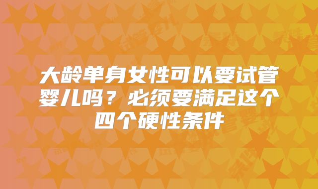 大龄单身女性可以要试管婴儿吗？必须要满足这个四个硬性条件