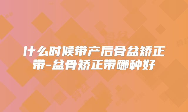 什么时候带产后骨盆矫正带-盆骨矫正带哪种好