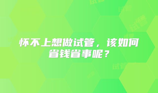 怀不上想做试管，该如何省钱省事呢？
