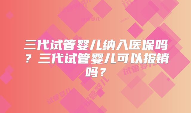 三代试管婴儿纳入医保吗？三代试管婴儿可以报销吗？