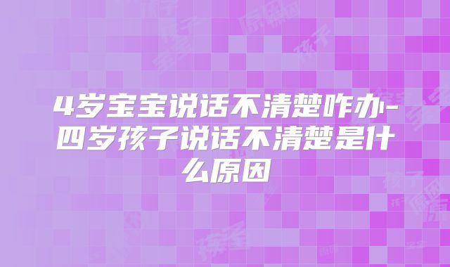 4岁宝宝说话不清楚咋办-四岁孩子说话不清楚是什么原因