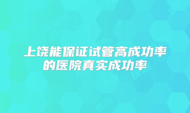上饶能保证试管高成功率的医院真实成功率