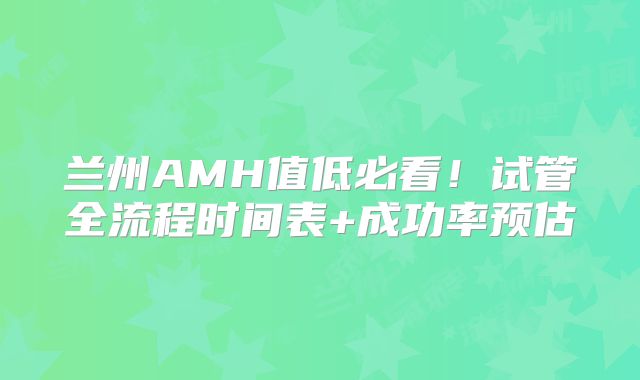 兰州AMH值低必看!试管全流程时间表+成功率预估