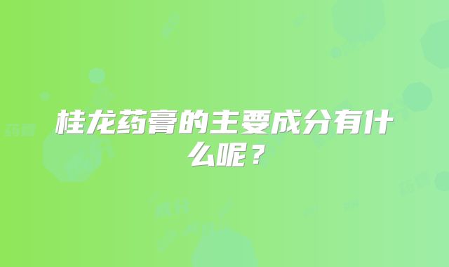 桂龙药膏的主要成分有什么呢?