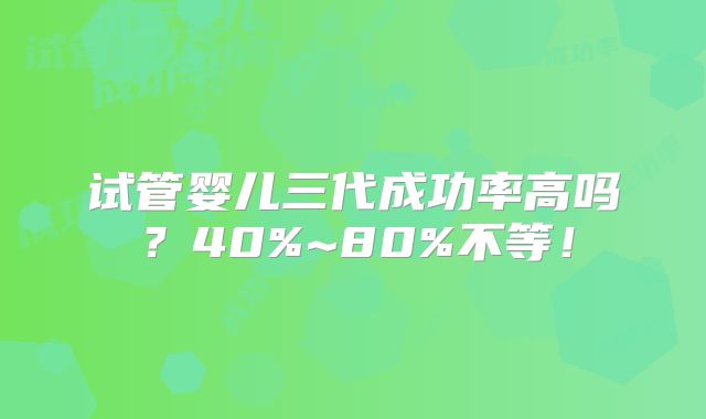 试管婴儿三代成功率高吗?40%~80%不等!