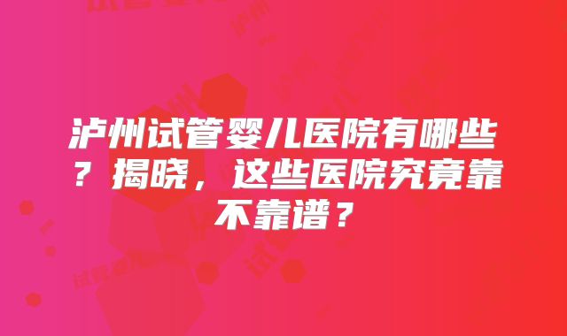 泸州试管婴儿医院有哪些？揭晓，这些医院究竟靠不靠谱？