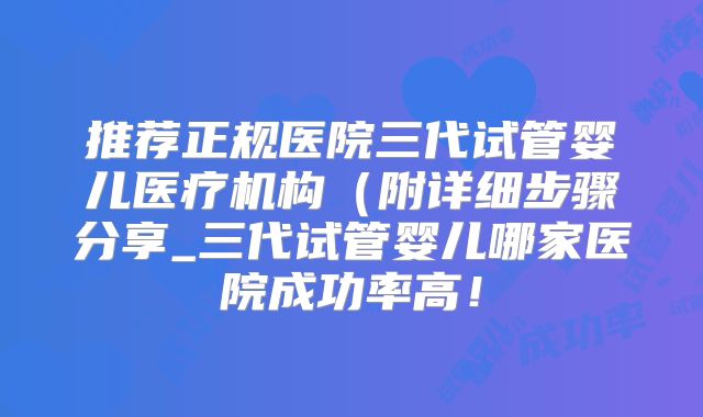 推荐正规医院三代试管婴儿医疗机构（附详细步骤分享_三代试管婴儿哪家医院成功率高！