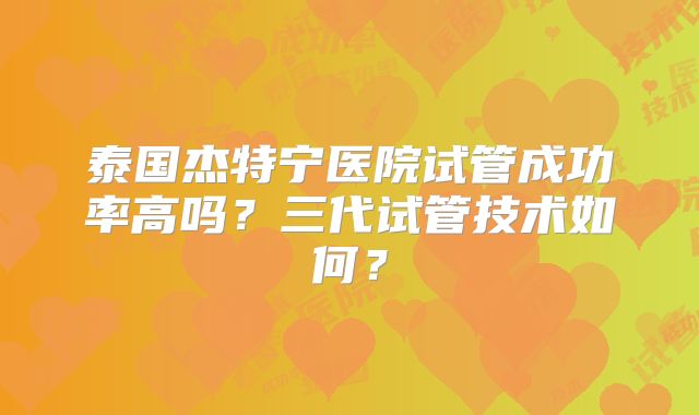 泰国杰特宁医院试管成功率高吗？三代试管技术如何？