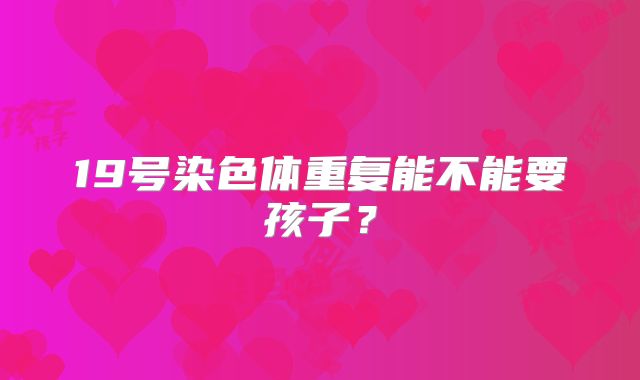 19号染色体重复能不能要孩子?