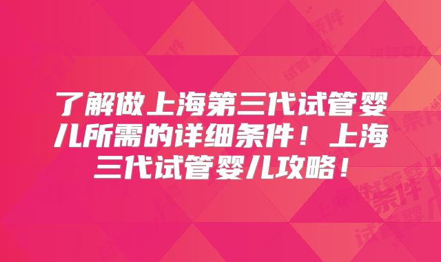 了解做上海第三代试管婴儿所需的详细条件！上海三代试管婴儿攻略！